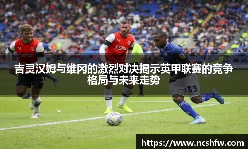 吉灵汉姆与维冈的激烈对决揭示英甲联赛的竞争格局与未来走势