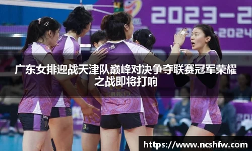 广东女排迎战天津队巅峰对决争夺联赛冠军荣耀之战即将打响